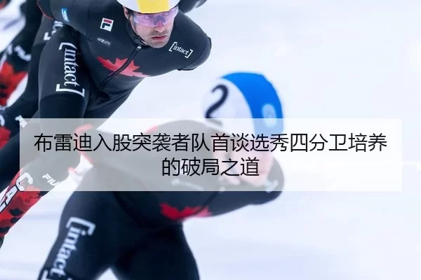布雷迪入股突袭者队首谈选秀四分卫培养的破局之道