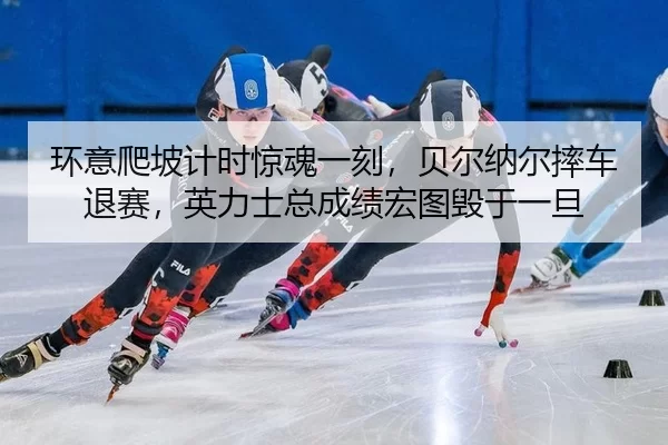 环意爬坡计时惊魂一刻，贝尔纳尔摔车退赛，英力士总成绩宏图毁于一旦